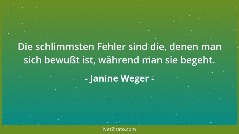 Janine Weger - Die schlimmsten Fehler sind die, denen man sich bewußt ist, während man sie begeht....