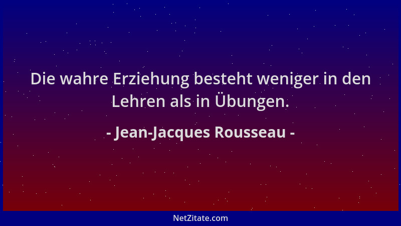 Jean-Jacques Rousseau - Die wahre Erziehung besteht weniger in den Lehren als in Übungen....