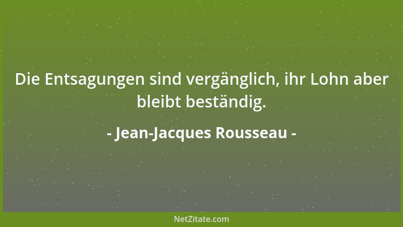 Jean-Jacques Rousseau - Die Entsagungen sind vergänglich, ihr Lohn aber bleibt beständig....