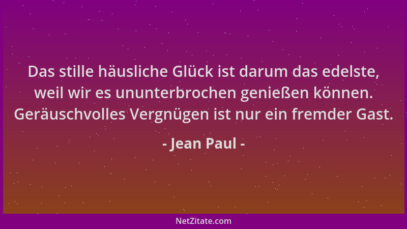 Jean Paul - Das stille häusliche Glück ist darum das edelste, weil wir es ununterbrochen genießen können. Geräuschvolles Ve...
