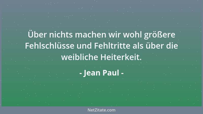 Jean Paul - Über nichts machen wir wohl größere Fehlschlüsse und Fehltritte als über die weibliche Heiterkeit....