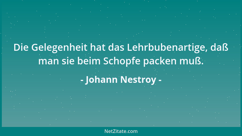 Johann Nestroy - Die Gelegenheit hat das Lehrbubenartige, daß man sie beim Schopfe packen muß....