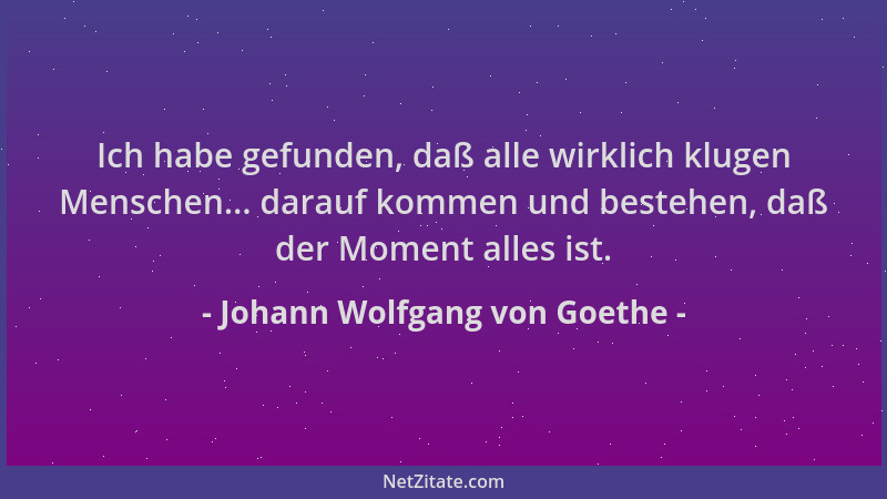 Johann Wolfgang von Goethe - Ich habe gefunden, daß alle wirklich klugen Menschen... darauf kommen und bestehen, daß der Mo...