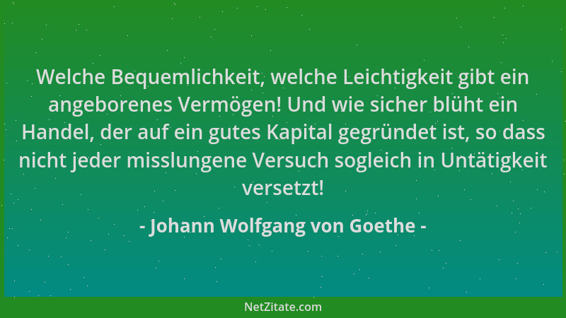 Johann Wolfgang von Goethe - Welche Bequemlichkeit, welche Leichtigkeit gibt ein angeborenes Vermögen! Und wie sicher blüht...