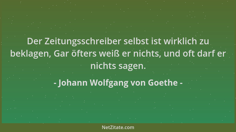 Johann Wolfgang von Goethe - Der Zeitungsschreiber selbst ist wirklich zu beklagen, Gar öfters weiß er nichts, und oft darf...