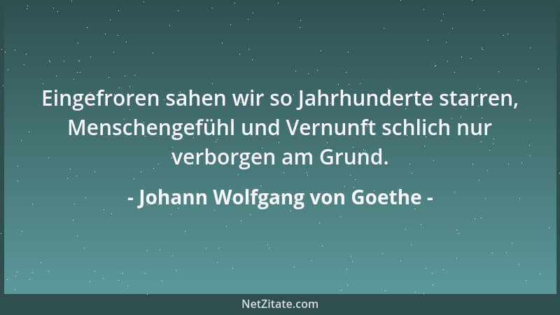 Johann Wolfgang von Goethe - Eingefroren sahen wir so Jahrhunderte starren, Menschengefühl und Vernunft schlich nur verborg...