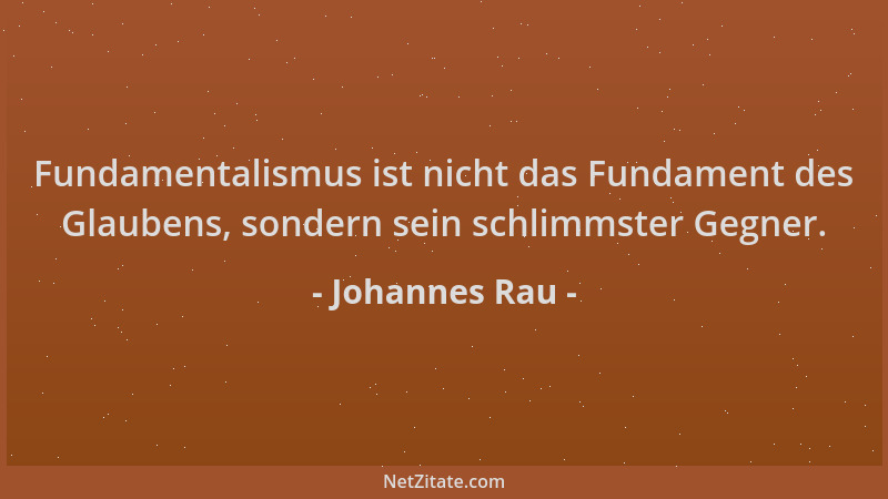Johannes Rau - Fundamentalismus ist nicht das Fundament des Glaubens, sondern sein schlimmster Gegner....