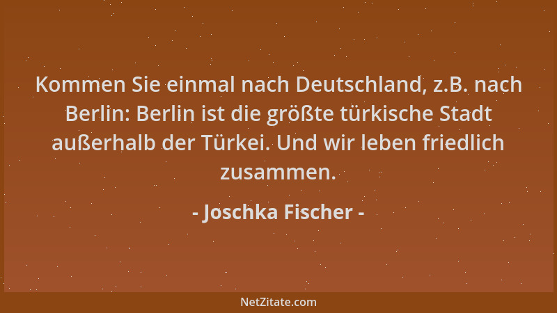 Joschka Fischer - Kommen Sie einmal nach Deutschland, z.B. nach Berlin: Berlin ist die größte türkische Stadt außerhalb der...