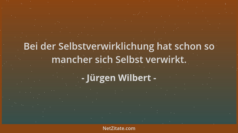 Jürgen Wilbert - Bei der Selbstverwirklichung hat schon so mancher sich Selbst verwirkt....