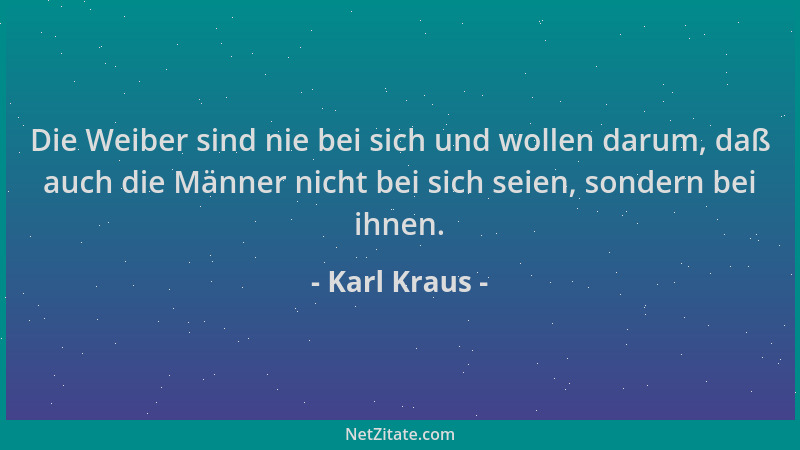 Karl Kraus - Die Weiber sind nie bei sich und wollen darum, daß auch die Männer nicht bei sich seien, sondern bei ihnen....