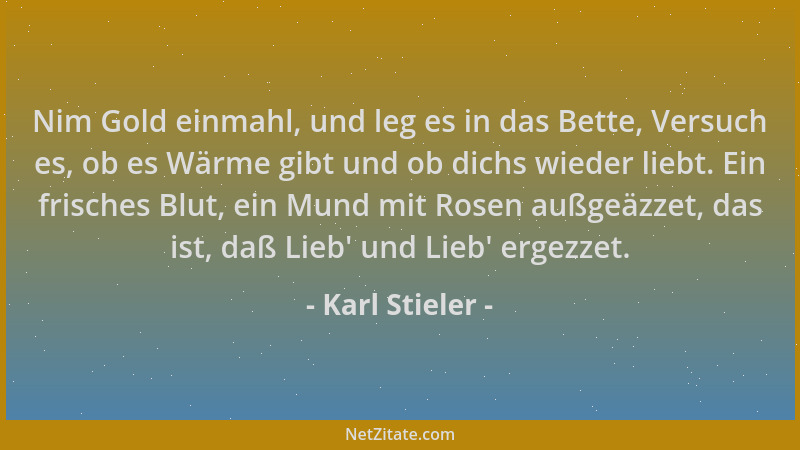 Karl Stieler - Nim Gold einmahl, und leg es in das Bette, Versuch es, ob es Wärme gibt und ob dichs wieder liebt. Ein frisc...