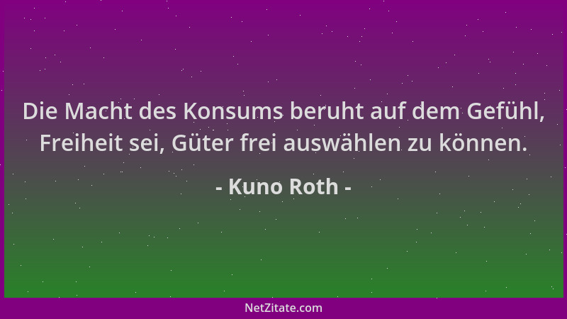 Kuno Roth - Die Macht des Konsums beruht auf dem Gefühl, Freiheit sei, Güter frei auswählen zu können....