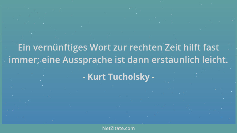 Kurt Tucholsky - Ein vernünftiges Wort zur rechten Zeit hilft fast immer; eine Aussprache ist dann erstaunlich leicht....