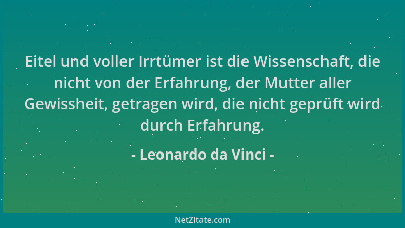 Leonardo da Vinci - Eitel und voller Irrtümer ist die Wissenschaft, die nicht von der Erfahrung, der Mutter aller Gewisshei...
