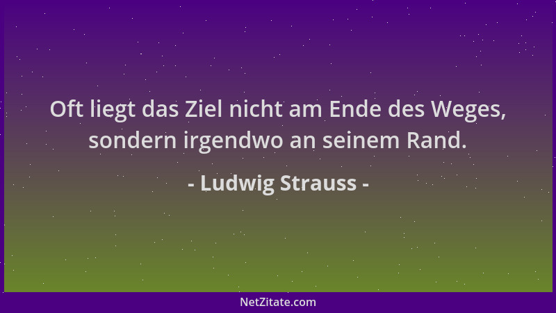 Ludwig Strauss - Oft liegt das Ziel nicht am Ende des Weges, sondern irgendwo an seinem Rand....