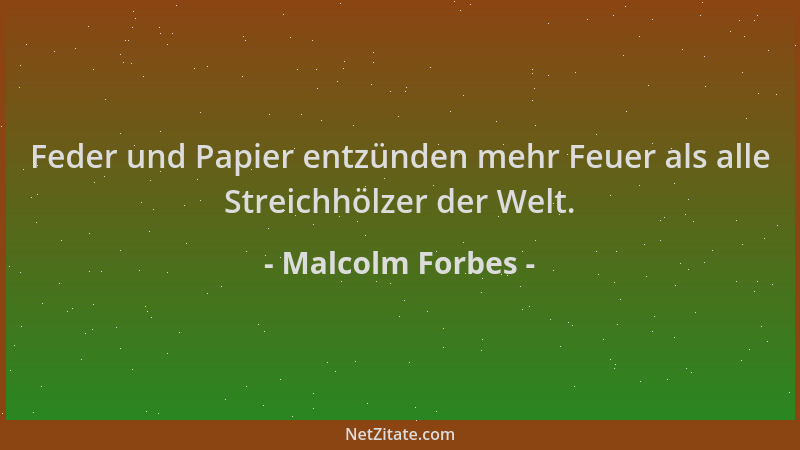 Malcolm Forbes - Feder und Papier entzünden mehr Feuer als alle Streichhölzer der Welt....