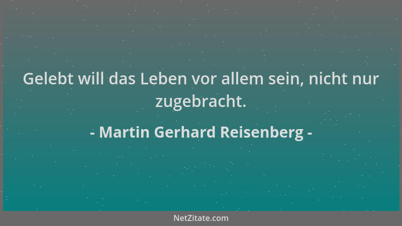 Martin Gerhard Reisenberg - Gelebt will das Leben vor allem sein, nicht nur zugebracht....