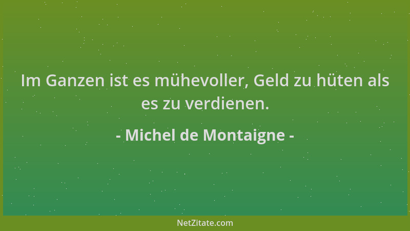 Michel de Montaigne - Im Ganzen ist es mühevoller, Geld zu hüten als es zu verdienen....