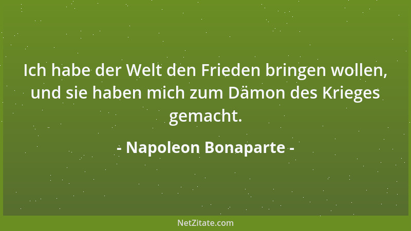 Napoleon Bonaparte - Ich habe der Welt den Frieden bringen wollen, und sie haben mich zum Dämon des Krieges gemacht....