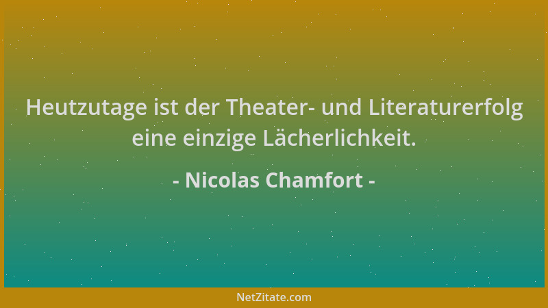 Nicolas Chamfort - Heutzutage ist der Theater- und Literaturerfolg eine einzige Lächerlichkeit....