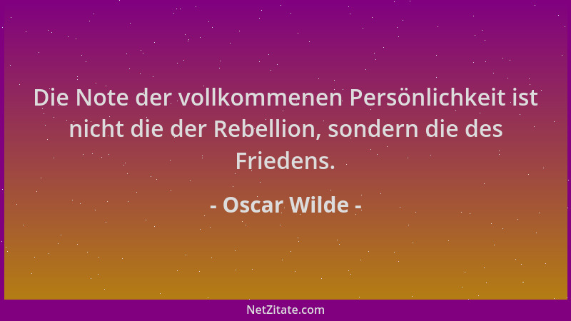 Oscar Wilde - Die Note der vollkommenen Persönlichkeit ist nicht die der Rebellion, sondern die des Friedens....
