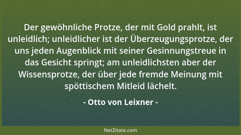 Otto von Leixner - Der gewöhnliche Protze, der mit Gold prahlt, ist unleidlich; unleidlicher ist der Überzeugungsprotze, de...