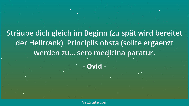 Ovid - Sträube dich gleich im Beginn (zu spät wird bereitet der Heiltrank). Principiis obsta (sollte ergaenzt werden zu......