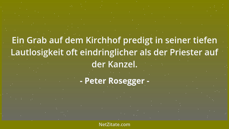 Peter Rosegger - Ein Grab auf dem Kirchhof predigt in seiner tiefen Lautlosigkeit oft eindringlicher als der Priester auf d...