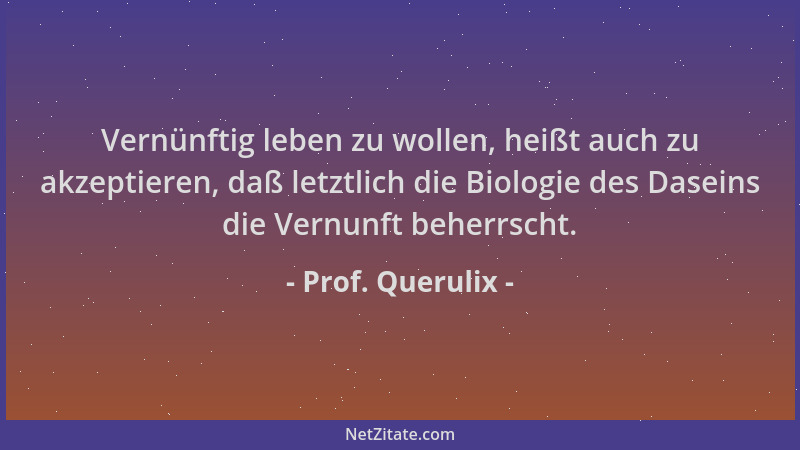 Prof. Querulix - Vernünftig leben zu wollen, heißt auch zu akzeptieren, daß letztlich die Biologie des Daseins die Vernunft...