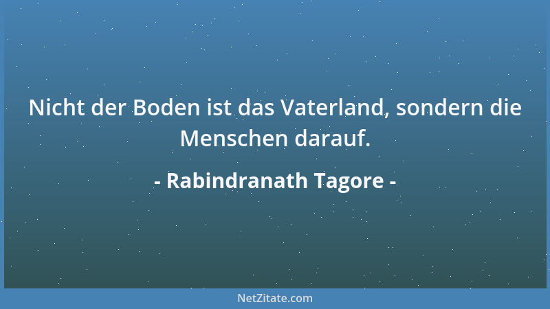 Rabindranath Tagore - Nicht der Boden ist das Vaterland, sondern die Menschen darauf....