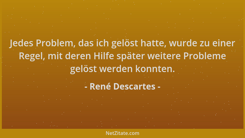 René Descartes - Jedes Problem, das ich gelöst hatte, wurde zu einer Regel, mit deren Hilfe später weitere Probleme gelöst...