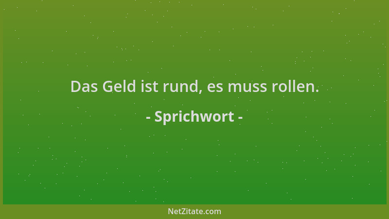 Sprichwort - Das Geld ist rund, es muss rollen....