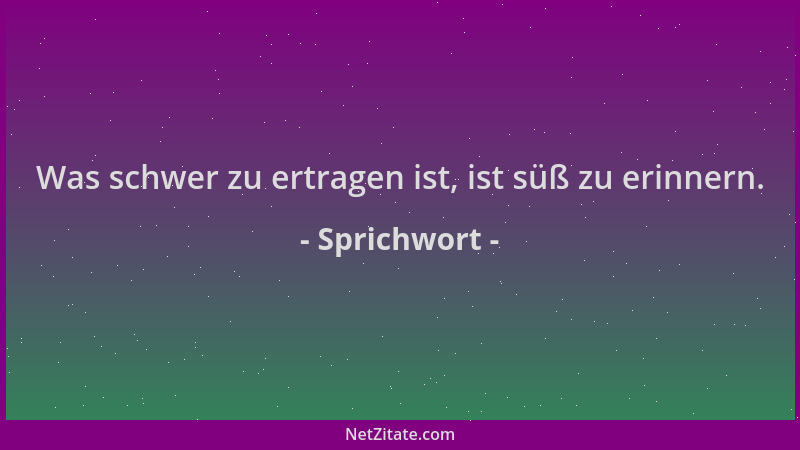 Sprichwort - Was schwer zu ertragen ist, ist süß zu erinnern....