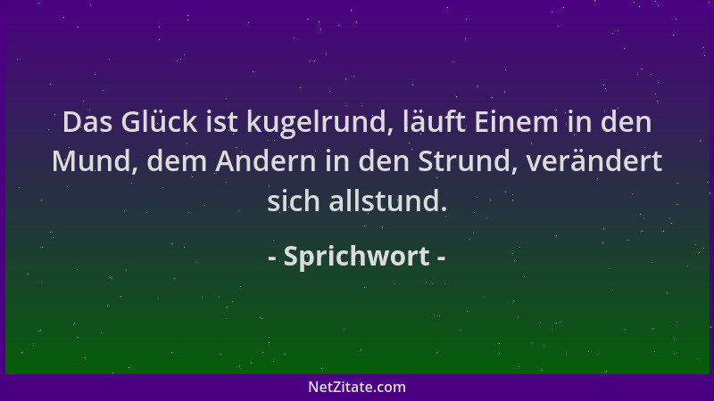 Sprichwort - Das Glück ist kugelrund, läuft Einem in den Mund, dem Andern in den Strund, verändert sich allstund....
