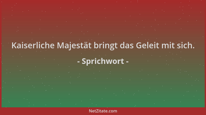 Sprichwort - Kaiserliche Majestät bringt das Geleit mit sich....