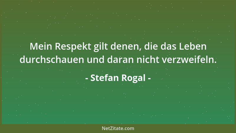Stefan Rogal - Mein Respekt gilt denen, die das Leben durchschauen und daran nicht verzweifeln....