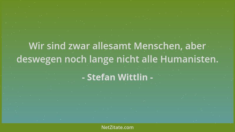Stefan Wittlin - Wir sind zwar allesamt Menschen, aber deswegen noch lange nicht alle Humanisten....