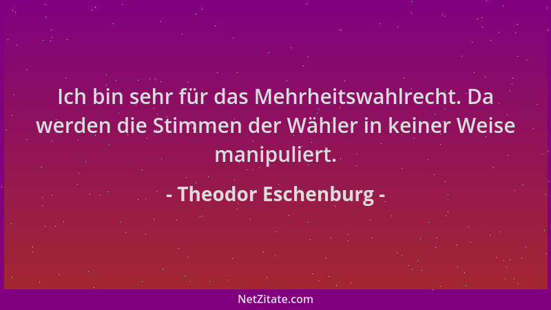 Theodor Eschenburg - Ich bin sehr für das Mehrheitswahlrecht. Da werden die Stimmen der Wähler in keiner Weise manipuliert....