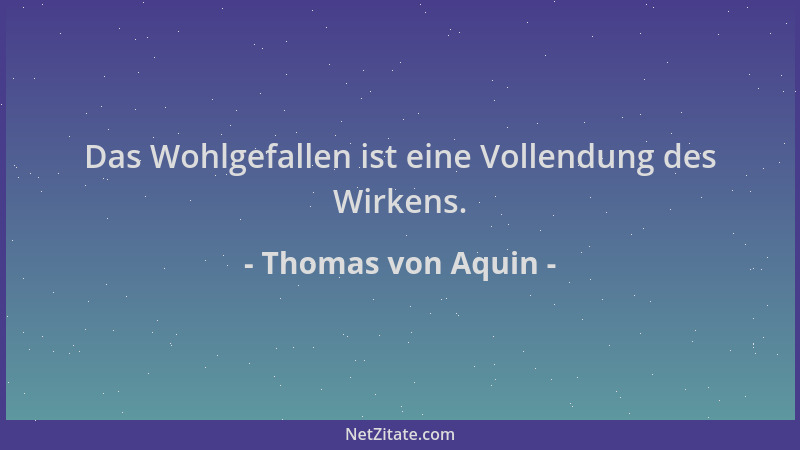 Thomas von Aquin - Das Wohlgefallen ist eine Vollendung des Wirkens....