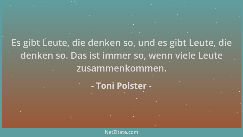 Toni Polster - Es gibt Leute, die denken so, und es gibt Leute, die denken so. Das ist immer so, wenn viele Leute zusammenk...