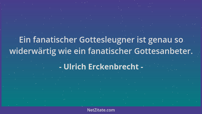 Ulrich Erckenbrecht - Ein fanatischer Gottesleugner ist genau so widerwärtig wie ein fanatischer Gottesanbeter....