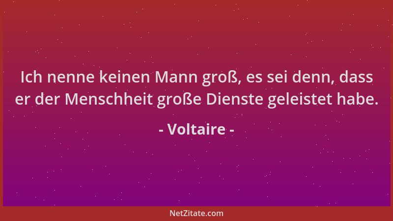 Voltaire - Ich nenne keinen Mann groß, es sei denn, dass er der Menschheit große Dienste geleistet habe....