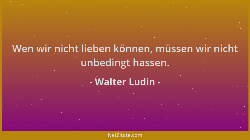 Walter Ludin - Wen wir nicht lieben können, müssen wir nicht unbedingt hassen....