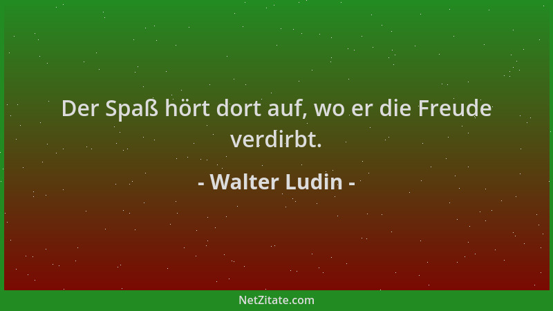 Walter Ludin - Der Spaß hört dort auf, wo er die Freude verdirbt....