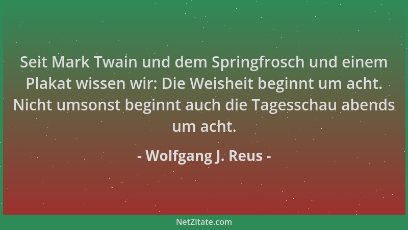 Wolfgang J. Reus - Seit Mark Twain und dem Springfrosch und einem Plakat wissen wir: Die Weisheit beginnt um acht. Nicht um...